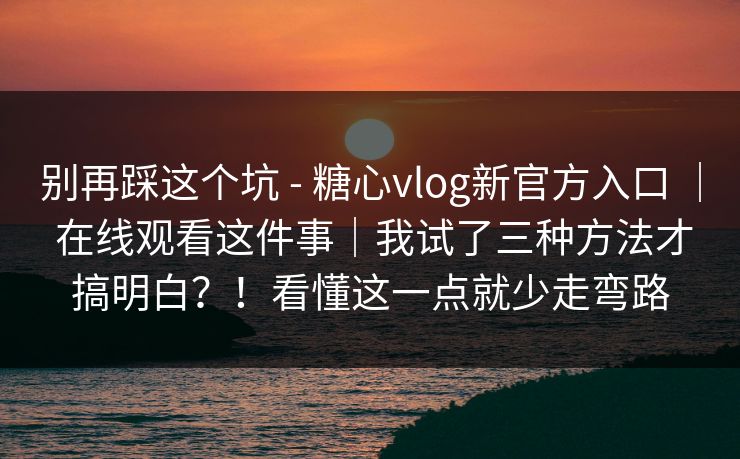 别再踩这个坑 - 糖心vlog新官方入口 ｜ 在线观看这件事｜我试了三种方法才搞明白？！看懂这一点就少走弯路-第1张图片-P站视频搬运工资源平台
