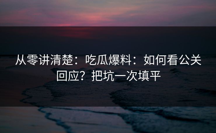 从零讲清楚：吃瓜爆料：如何看公关回应？把坑一次填平-第1张图片-P站视频搬运工资源平台