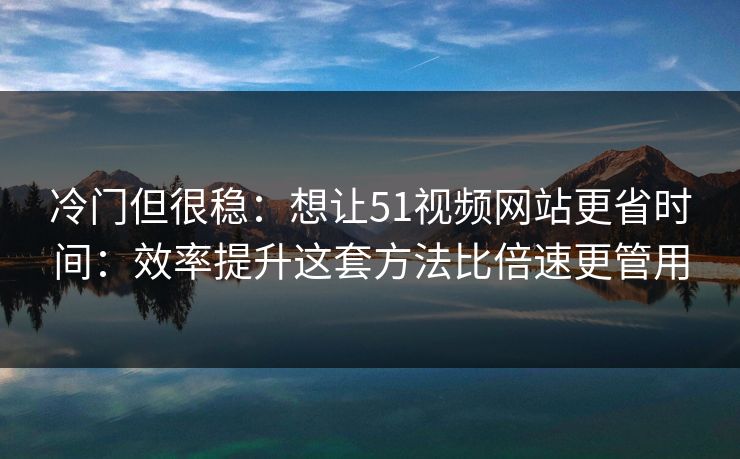冷门但很稳：想让51视频网站更省时间：效率提升这套方法比倍速更管用-第1张图片-P站视频搬运工资源平台