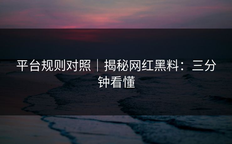 平台规则对照｜揭秘网红黑料：三分钟看懂-第1张图片-P站视频搬运工资源平台
