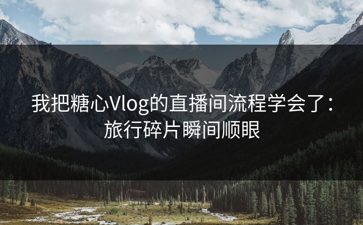 我把糖心Vlog的直播间流程学会了：旅行碎片瞬间顺眼-第1张图片-P站视频搬运工资源平台