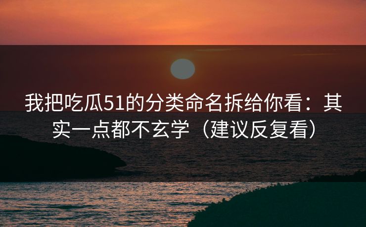 我把吃瓜51的分类命名拆给你看：其实一点都不玄学（建议反复看）-第1张图片-P站视频搬运工资源平台