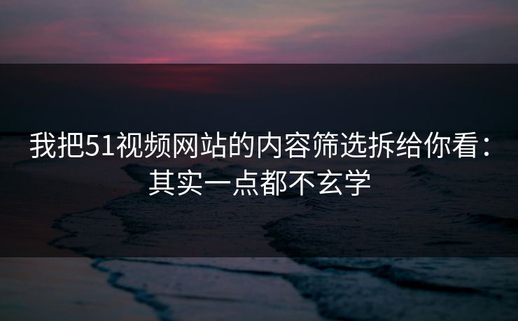 我把51视频网站的内容筛选拆给你看：其实一点都不玄学-第1张图片-P站视频搬运工资源平台