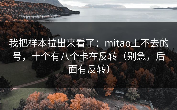 我把样本拉出来看了:mitao上不去的号,十个有八个卡在反转(别急,后面有反转)-第1张图片-P站视频搬运工资源平台 我把样本拉出来看了:mitao上不去的号,十个有八个卡在反转(别急,后面有反转)-第1张图片-P站视频搬运工资源平台
