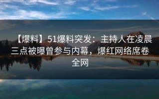 【爆料】51爆料突发：主持人在凌晨三点被曝曾参与内幕，爆红网络席卷全网