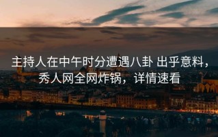 主持人在中午时分遭遇八卦 出乎意料，秀人网全网炸锅，详情速看