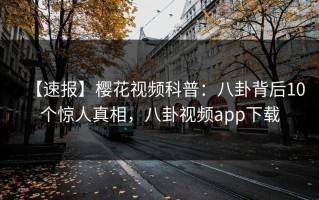 【速报】樱花视频科普：八卦背后10个惊人真相，八卦视频app下载