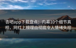 杏吧app下载盘点：内幕10个细节真相，网红上榜理由彻底令人情绪失控