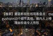 【独家】蘑菇影视在线观看盘点：mogushipin10个细节真相，圈内人上榜理由极端令人愤怒
