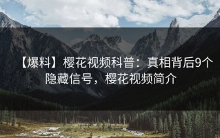 【爆料】樱花视频科普：真相背后9个隐藏信号，樱花视频简介