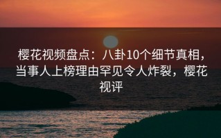 樱花视频盘点：八卦10个细节真相，当事人上榜理由罕见令人炸裂，樱花视评