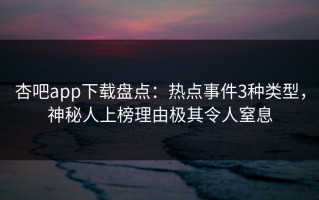 杏吧app下载盘点：热点事件3种类型，神秘人上榜理由极其令人窒息