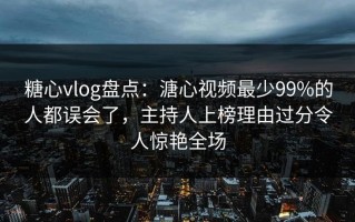 糖心vlog盘点：溏心视频最少99%的人都误会了，主持人上榜理由过分令人惊艳全场