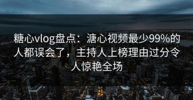 糖心vlog盘点：溏心视频最少99%的人都误会了，主持人上榜理由过分令人惊艳全场