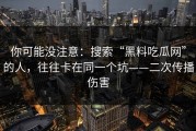 你可能没注意：搜索“黑料吃瓜网”的人，往往卡在同一个坑——二次传播伤害