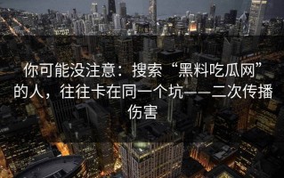 你可能没注意：搜索“黑料吃瓜网”的人，往往卡在同一个坑——二次传播伤害