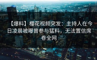 【爆料】樱花视频突发：主持人在今日凌晨被曝曾参与猛料，无法置信席卷全网