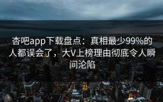 杏吧app下载盘点：真相最少99%的人都误会了，大V上榜理由彻底令人瞬间沦陷