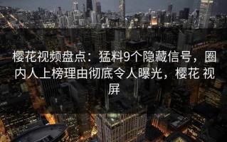 樱花视频盘点：猛料9个隐藏信号，圈内人上榜理由彻底令人曝光，樱花 视屏