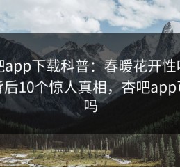 杏吧app下载科普：春暖花开性吧有你背后10个惊人真相，杏吧app可靠吗