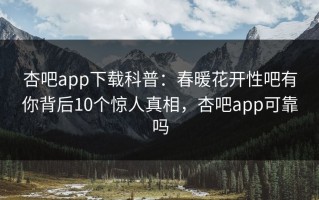 杏吧app下载科普：春暖花开性吧有你背后10个惊人真相，杏吧app可靠吗