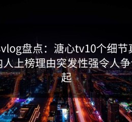 糖心vlog盘点：溏心tv10个细节真相，圈内人上榜理由突发性强令人争议四起