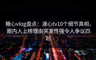 糖心vlog盘点：溏心tv10个细节真相，圈内人上榜理由突发性强令人争议四起