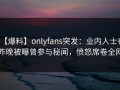 【爆料】onlyfans突发：业内人士在昨晚被曝曾参与秘闻，愤怒席卷全网