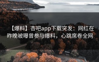 【爆料】杏吧app下载突发：网红在昨晚被曝曾参与爆料，心跳席卷全网