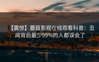 【震惊】蘑菇影视在线观看科普：丑闻背后最少99%的人都误会了