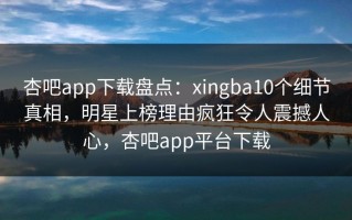 杏吧app下载盘点：xingba10个细节真相，明星上榜理由疯狂令人震撼人心，杏吧app平台下载