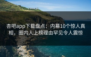 杏吧app下载盘点：内幕10个惊人真相，圈内人上榜理由罕见令人震惊