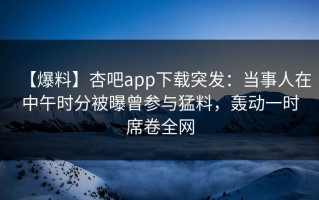 【爆料】杏吧app下载突发：当事人在中午时分被曝曾参与猛料，轰动一时席卷全网