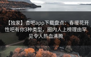 【独家】杏吧app下载盘点：春暖花开性吧有你3种类型，圈内人上榜理由罕见令人热血沸腾