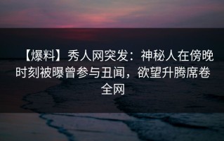 【爆料】秀人网突发：神秘人在傍晚时刻被曝曾参与丑闻，欲望升腾席卷全网