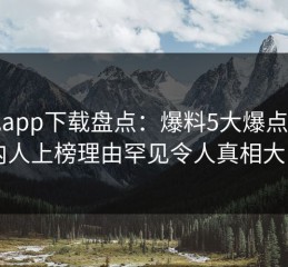 杏吧app下载盘点：爆料5大爆点，圈内人上榜理由罕见令人真相大白