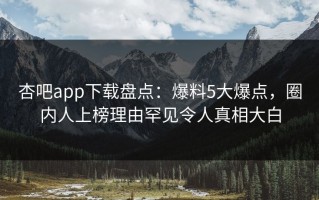 杏吧app下载盘点：爆料5大爆点，圈内人上榜理由罕见令人真相大白