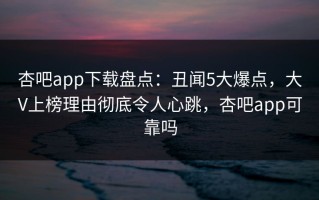 杏吧app下载盘点：丑闻5大爆点，大V上榜理由彻底令人心跳，杏吧app可靠吗
