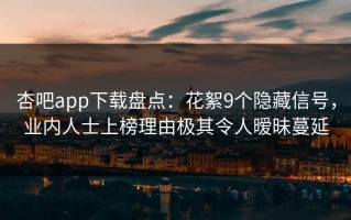 杏吧app下载盘点：花絮9个隐藏信号，业内人士上榜理由极其令人暧昧蔓延