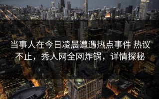 当事人在今日凌晨遭遇热点事件 热议不止，秀人网全网炸锅，详情探秘