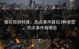 樱花视频科普：热点事件背后3种类型，热点事件有哪些