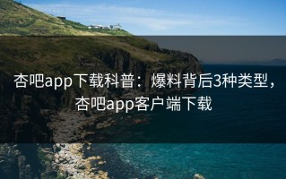 杏吧app下载科普：爆料背后3种类型，杏吧app客户端下载