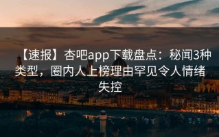 【速报】杏吧app下载盘点：秘闻3种类型，圈内人上榜理由罕见令人情绪失控