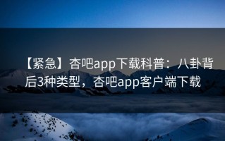 【紧急】杏吧app下载科普：八卦背后3种类型，杏吧app客户端下载