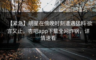 【紧急】明星在傍晚时刻遭遇猛料 欲言又止，杏吧app下载全网炸锅，详情速看