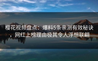 樱花视频盘点：爆料5条亲测有效秘诀，网红上榜理由极其令人浮想联翩