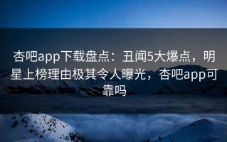 杏吧app下载盘点：丑闻5大爆点，明星上榜理由极其令人曝光，杏吧app可靠吗