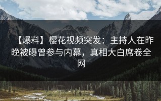 【爆料】樱花视频突发：主持人在昨晚被曝曾参与内幕，真相大白席卷全网