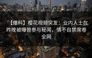 【爆料】樱花视频突发：业内人士在昨晚被曝曾参与秘闻，情不自禁席卷全网