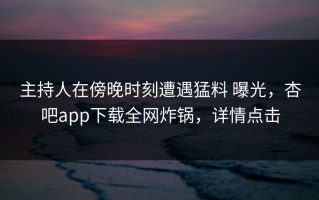 主持人在傍晚时刻遭遇猛料 曝光，杏吧app下载全网炸锅，详情点击
